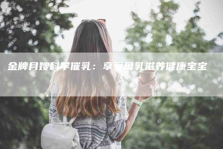 金牌月嫂科学催乳：享受母乳滋养健康宝宝-速上门月嫂网