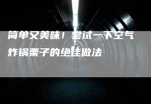 简单又美味！尝试一下空气炸锅栗子的绝佳做法-速上门月嫂网