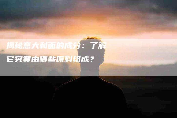 揭秘意大利面的成分：了解它究竟由哪些原料组成？-速上门月嫂网