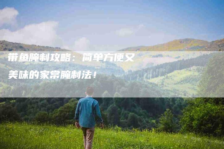 带鱼腌制攻略：简单方便又美味的家常腌制法！-速上门月嫂网