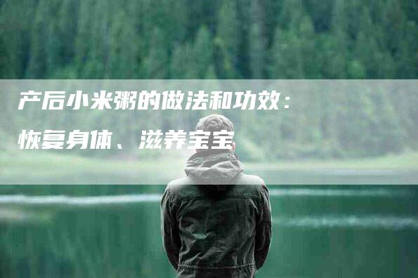 产后小米粥的做法和功效：恢复身体、滋养宝宝-速上门月嫂网