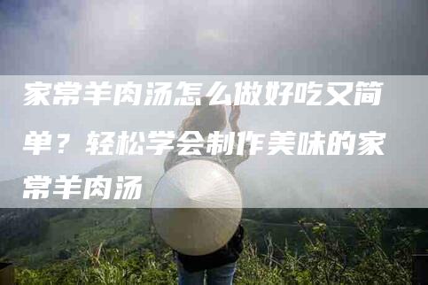 家常羊肉汤怎么做好吃又简单？轻松学会制作美味的家常羊肉汤-速上门月嫂网