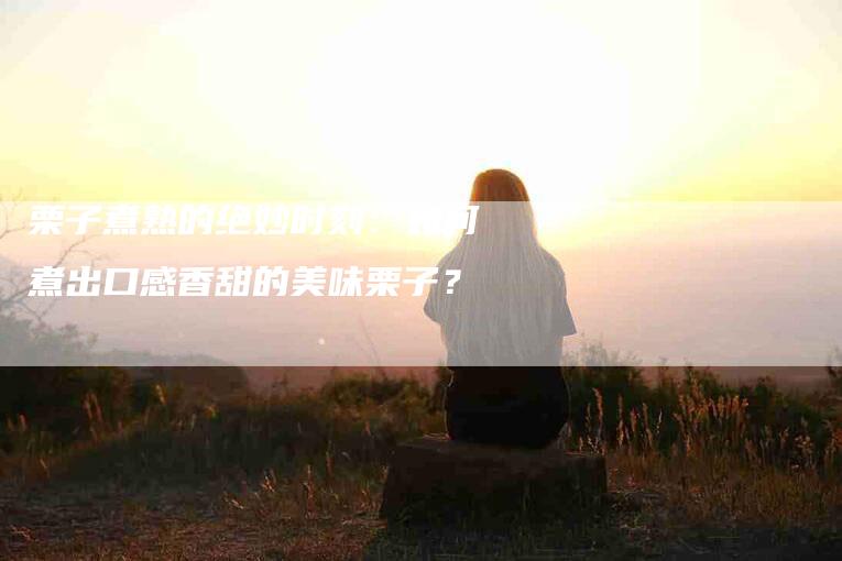 栗子煮熟的绝妙时刻：如何煮出口感香甜的美味栗子？-速上门月嫂网