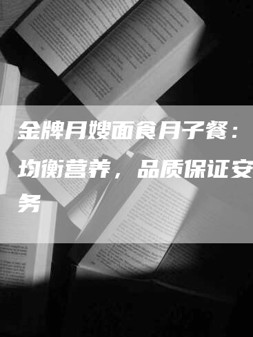 金牌月嫂面食月子餐：滋补均衡营养，品质保证安心服务