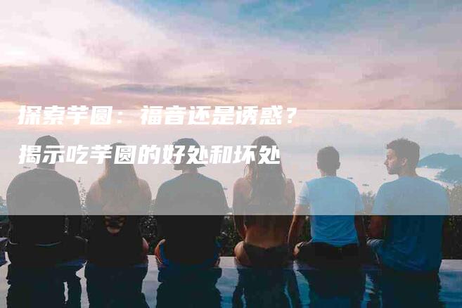 探索芋圆：福音还是诱惑？揭示吃芋圆的好处和坏处