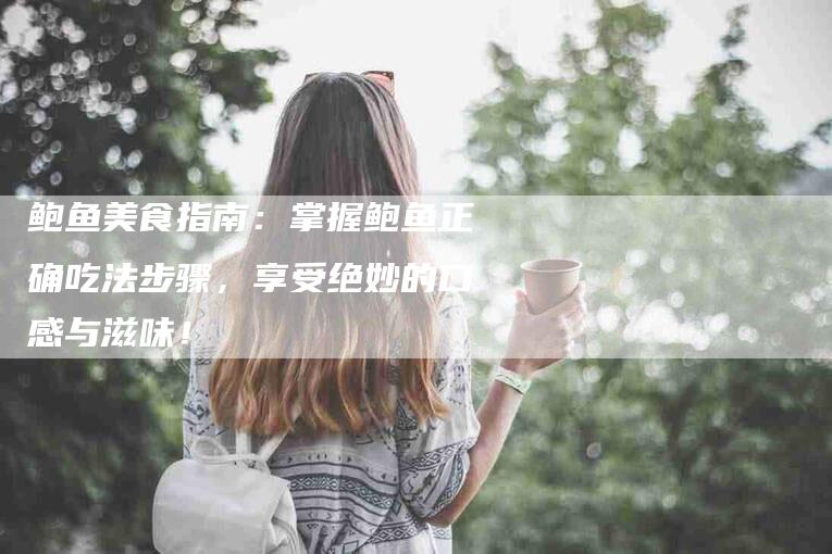 鲍鱼美食指南：掌握鲍鱼正确吃法步骤，享受绝妙的口感与滋味！