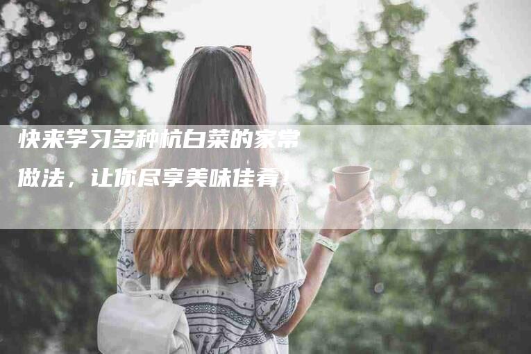 快来学习多种杭白菜的家常做法，让你尽享美味佳肴！-速上门月嫂网