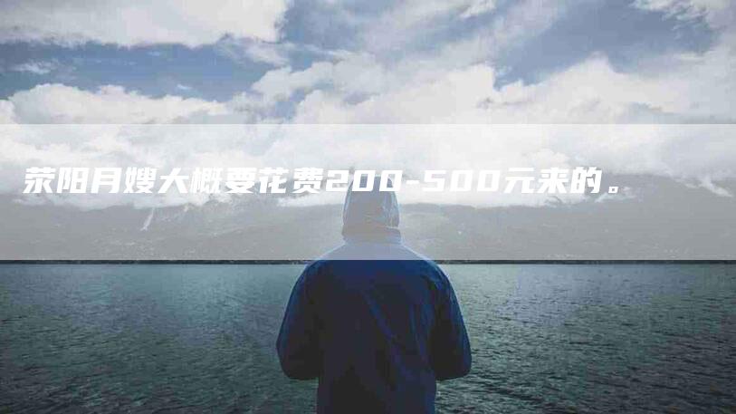 荥阳月嫂大概要花费200-500元来的。