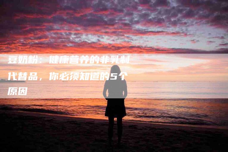 豆奶粉：健康营养的非乳制代替品，你必须知道的5个原因