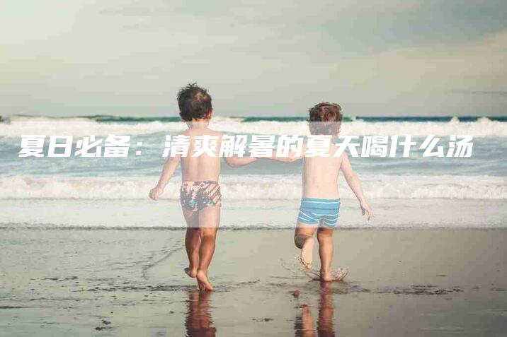 夏日必备：清爽解暑的夏天喝什么汤-速上门月嫂网