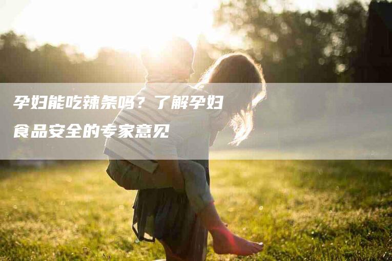 孕妇能吃辣条吗？了解孕妇食品安全的专家意见-速上门月嫂网