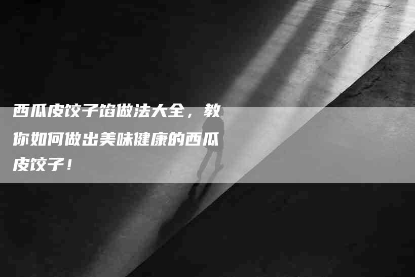 西瓜皮饺子馅做法大全，教你如何做出美味健康的西瓜皮饺子！-速上门月嫂网