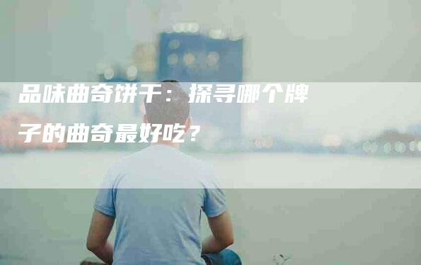 品味曲奇饼干：探寻哪个牌子的曲奇最好吃？-速上门月嫂网