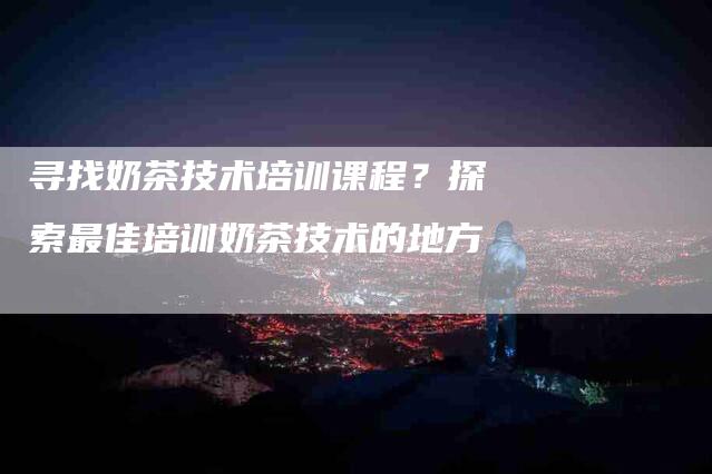 寻找奶茶技术培训课程？探索最佳培训奶茶技术的地方-速上门月嫂网