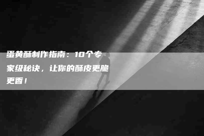 蛋黄酥制作指南：10个专家级秘诀，让你的酥皮更脆更香！-速上门月嫂网