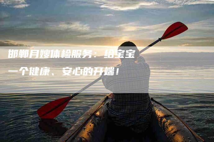 邯郸月嫂体检服务：给宝宝一个健康、安心的开端！-速上门月嫂网