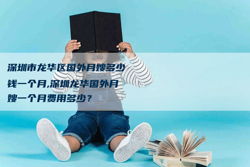 深圳市龙华区国外月嫂多少钱一个月,深圳龙华国外月嫂一个月费用多少？-速上门月嫂网