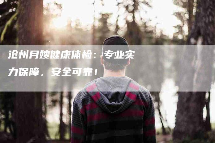 沧州月嫂健康体检：专业实力保障，安全可靠！-速上门月嫂网