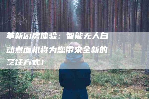 革新厨房体验：智能无人自动煮面机将为您带来全新的烹饪方式！-速上门月嫂网