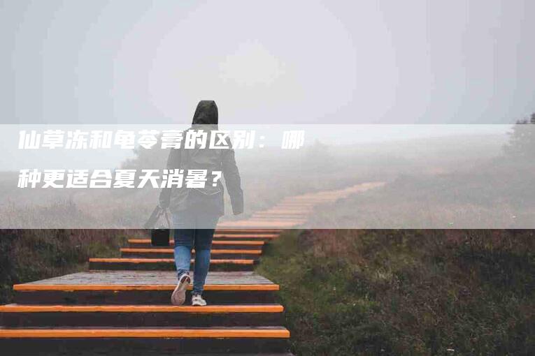 仙草冻和龟苓膏的区别：哪种更适合夏天消暑？-速上门月嫂网