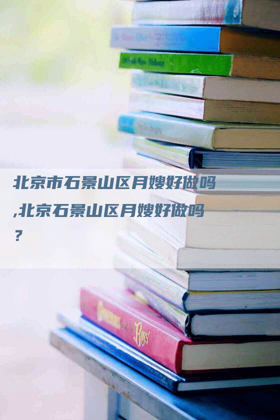 北京市石景山区月嫂好做吗,北京石景山区月嫂好做吗？-速上门月嫂网