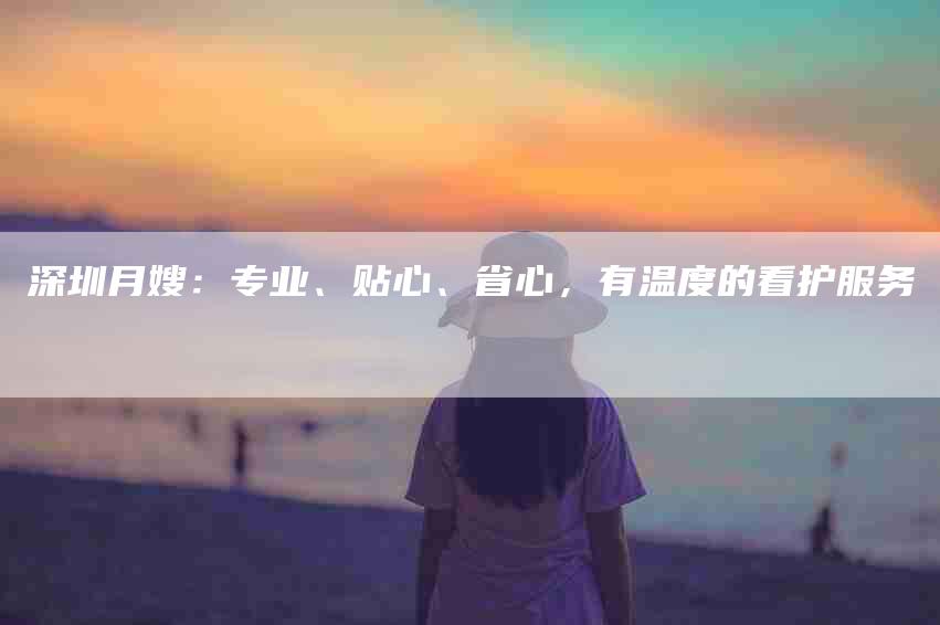 深圳月嫂：专业、贴心、省心，有温度的看护服务-速上门月嫂网