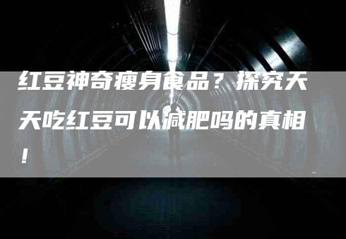 红豆神奇瘦身食品？探究天天吃红豆可以减肥吗的真相！-速上门月嫂网