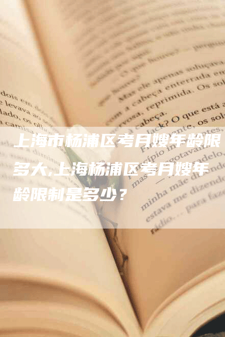 上海市杨浦区考月嫂年龄限多大,上海杨浦区考月嫂年龄限制是多少？