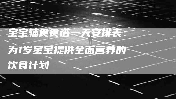 宝宝辅食食谱一天安排表：为1岁宝宝提供全面营养的饮食计划-速上门月嫂网