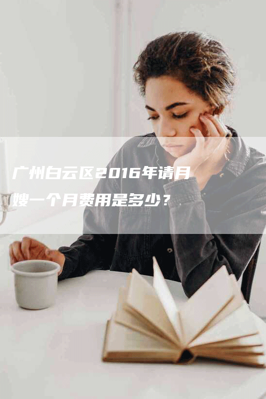 广州白云区2016年请月嫂一个月费用是多少？-速上门月嫂网