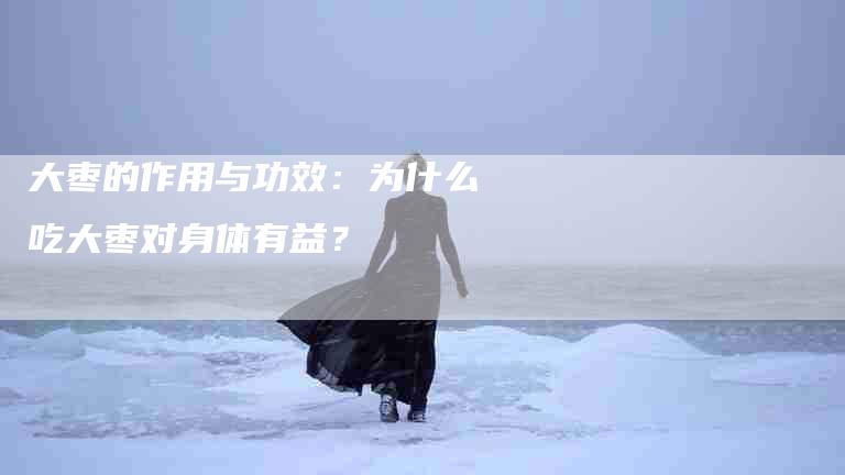 大枣的作用与功效：为什么吃大枣对身体有益？-速上门月嫂网