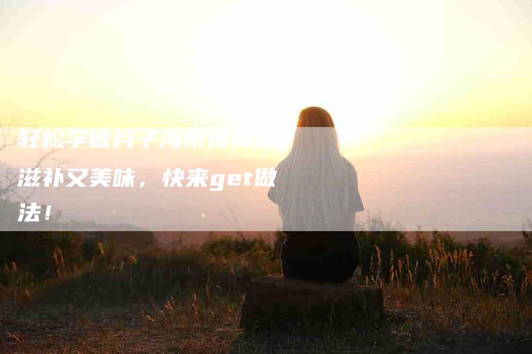 轻松学做月子海带排骨汤，滋补又美味，快来get做法！-速上门月嫂网