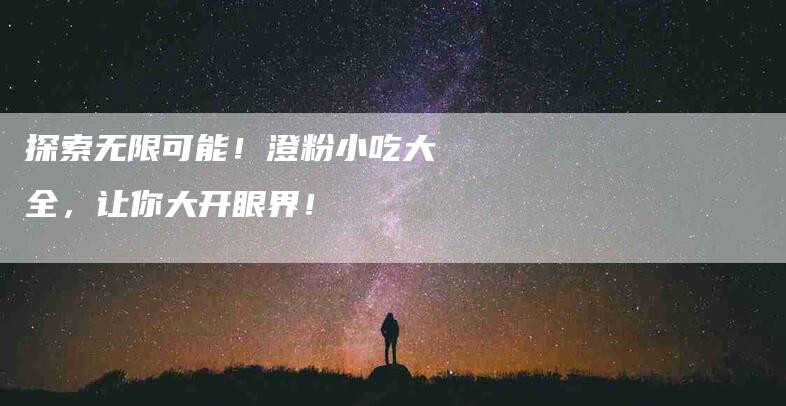 探索无限可能！澄粉小吃大全，让你大开眼界！-速上门月嫂网