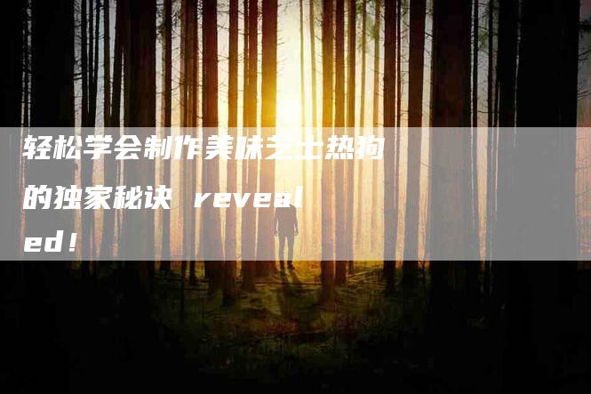 轻松学会制作美味芝士热狗的独家秘诀 revealed！-速上门月嫂网