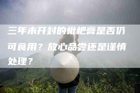 三年未开封的枇杷膏是否仍可食用？放心品尝还是谨慎处理？