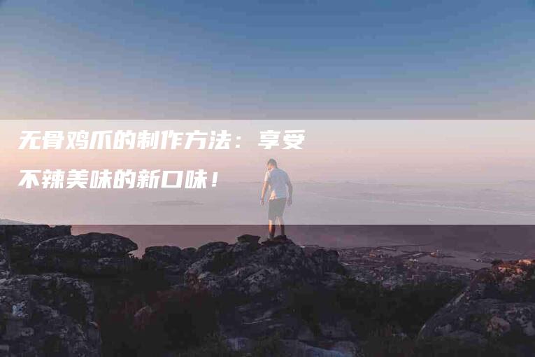 无骨鸡爪的制作方法：享受不辣美味的新口味！-速上门月嫂网