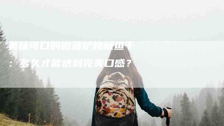 美味可口的微波炉烤鱿鱼干：多久才能达到完美口感？