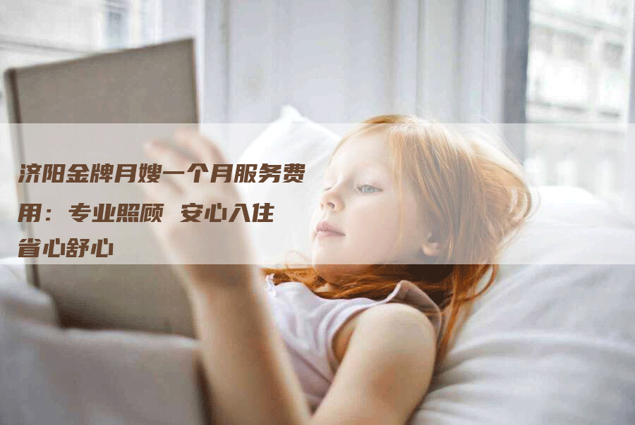 济阳金牌月嫂一个月服务费用：专业照顾 安心入住 省心舒心-速上门月嫂网