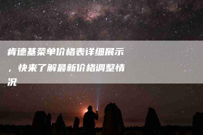 肯德基菜单价格表详细展示，快来了解最新价格调整情况