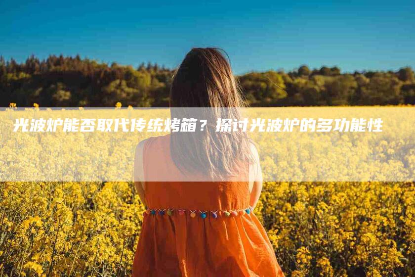 光波炉能否取代传统烤箱？探讨光波炉的多功能性