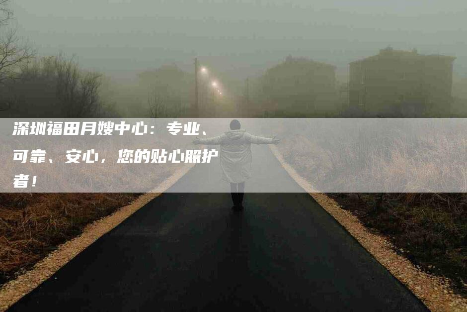 深圳福田月嫂中心：专业、可靠、安心，您的贴心照护者！