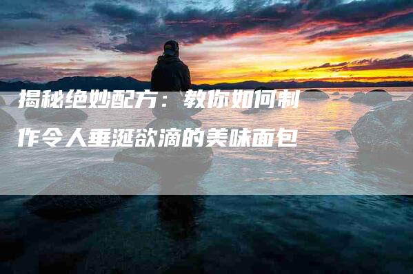 揭秘绝妙配方：教你如何制作令人垂涎欲滴的美味面包-速上门月嫂网