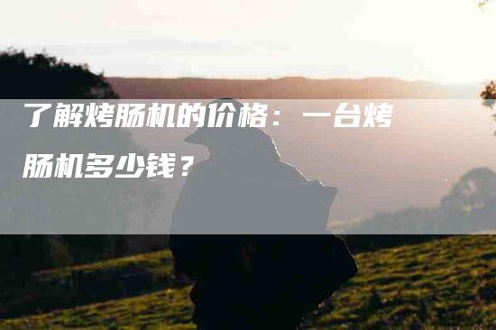 了解烤肠机的价格：一台烤肠机多少钱？-速上门月嫂网