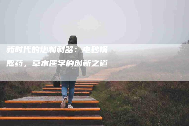 新时代的炮制利器：电砂锅熬药，草本医学的创新之道-速上门月嫂网