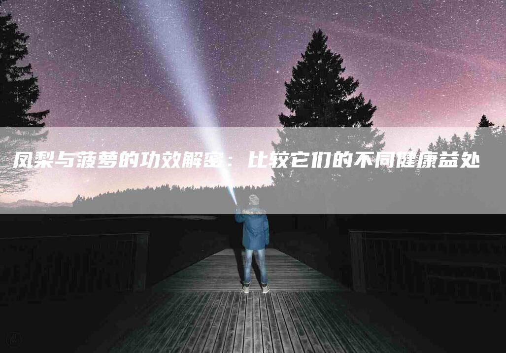 凤梨与菠萝的功效解密：比较它们的不同健康益处