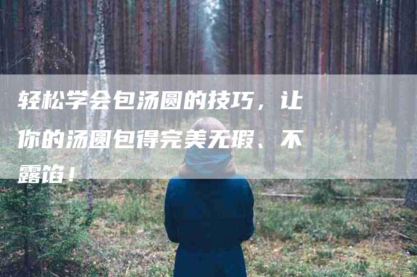 轻松学会包汤圆的技巧，让你的汤圆包得完美无瑕、不露馅！-速上门月嫂网