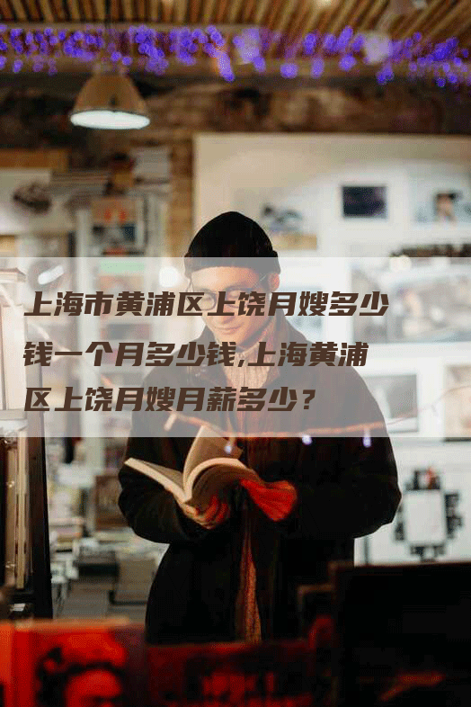 上海市黄浦区上饶月嫂多少钱一个月多少钱,上海黄浦区上饶月嫂月薪多少？-速上门月嫂网