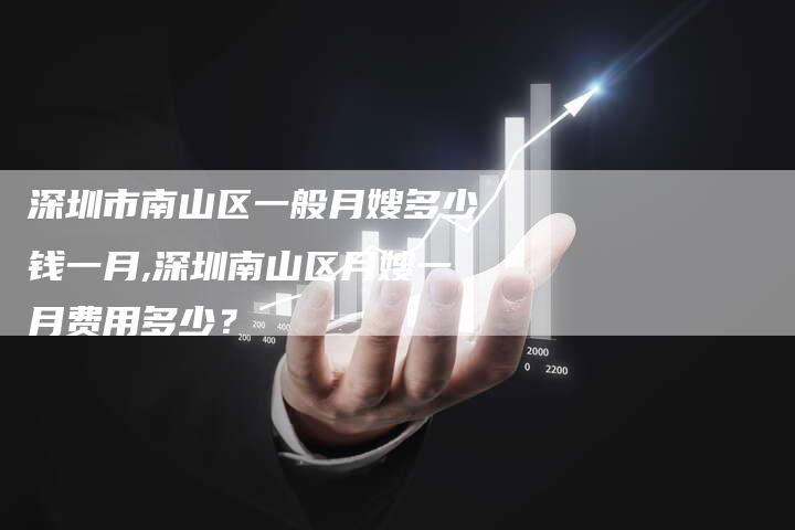 深圳市南山区一般月嫂多少钱一月,深圳南山区月嫂一月费用多少？