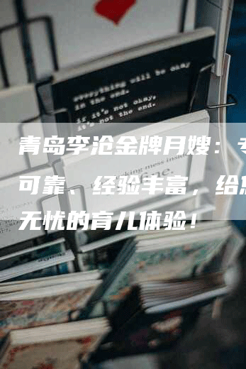 青岛李沧金牌月嫂：专业、可靠、经验丰富，给您安心无忧的育儿体验！