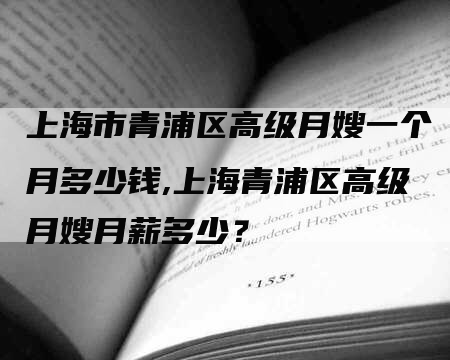 上海市青浦区高级月嫂一个月多少钱,上海青浦区高级月嫂月薪多少？-速上门月嫂网